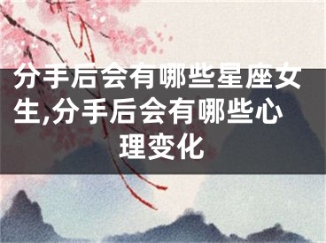 分手后会有哪些星座女生,分手后会有哪些心理变化