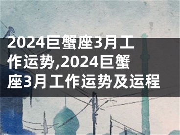 2024巨蟹座3月工作运势,2024巨蟹座3月工作运势及运程