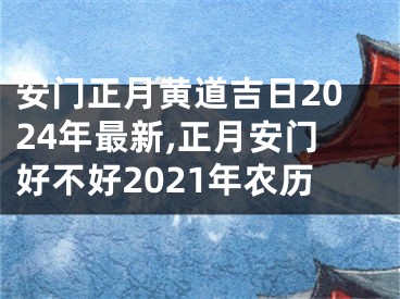 安门正月黄道吉日2024年最新,正月安门好不好2021年农历