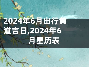 2024年6月出行黄道吉日,2024年6月星历表