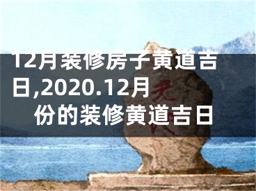 12月装修房子黄道吉日,2020.12月份的装修黄道吉日