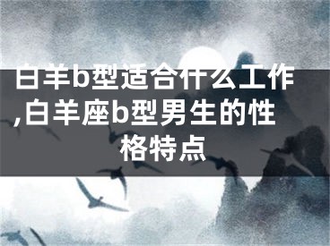 白羊b型适合什么工作,白羊座b型男生的性格特点