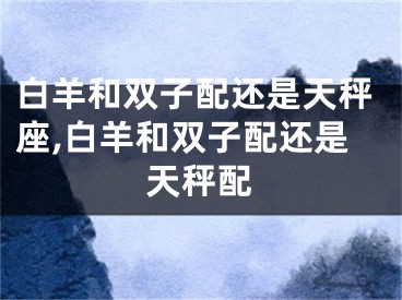 白羊和双子配还是天秤座,白羊和双子配还是天秤配