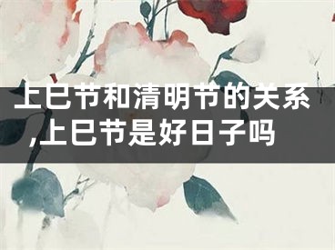 上巳节和清明节的关系,上巳节是好日子吗