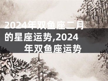 2024年双鱼座二月的星座运势,2024年双鱼座运势