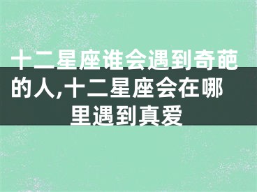 十二星座谁会遇到奇葩的人,十二星座会在哪里遇到真爱