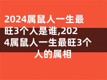 2024属鼠人一生最旺3个人是谁,2024属鼠人一生最旺3个人的属相