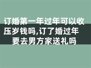 订婚第一年过年可以收压岁钱吗,订了婚过年要去男方家送礼吗