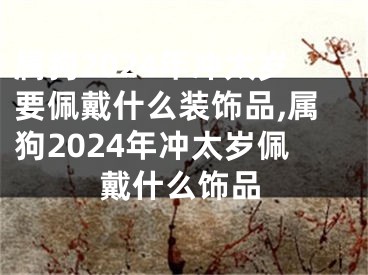 属狗2024年冲太岁要佩戴什么装饰品,属狗2024年冲太岁佩戴什么饰品