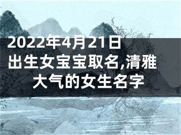 2022年4月21日出生女宝宝取名,清雅大气的女生名字