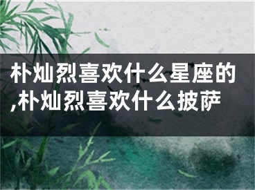 朴灿烈喜欢什么星座的,朴灿烈喜欢什么披萨