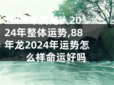 1988年属龙人2024年整体运势,88年龙2024年运势怎么样命运好吗