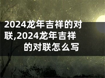 2024龙年吉祥的对联,2024龙年吉祥的对联怎么写