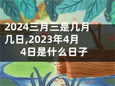 2024三月三是几月几日,2023年4月4日是什么日子