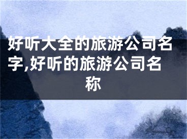 好听大全的旅游公司名字,好听的旅游公司名称