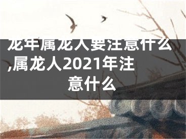 龙年属龙人要注意什么,属龙人2021年注意什么