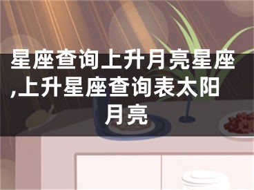 星座查询上升月亮星座,上升星座查询表太阳月亮