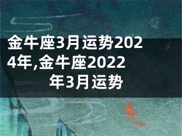 金牛座3月运势2024年,金牛座2022年3月运势