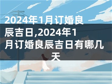 2024年1月订婚良辰吉日,2024年1月订婚良辰吉日有哪几天