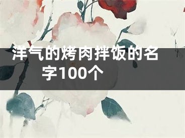  洋气的烤肉拌饭的名字100个 