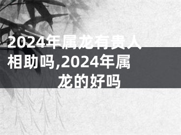 2024年属龙有贵人相助吗,2024年属龙的好吗