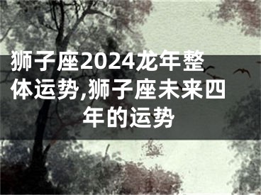 狮子座2024龙年整体运势,狮子座未来四年的运势