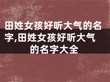 田姓女孩好听大气的名字,田姓女孩好听大气的名字大全