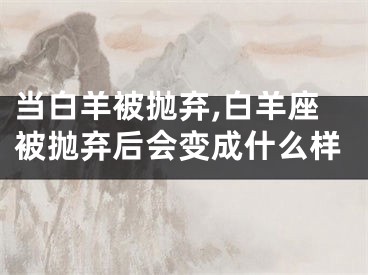 当白羊被抛弃,白羊座被抛弃后会变成什么样