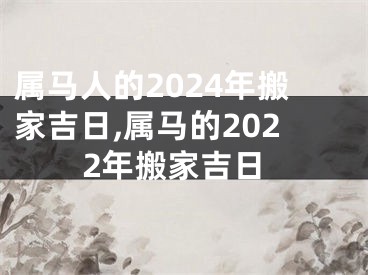 属马人的2024年搬家吉日,属马的2022年搬家吉日