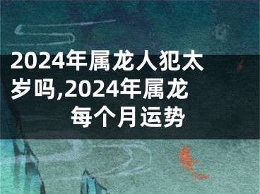 2024年属龙人犯太岁吗,2024年属龙每个月运势