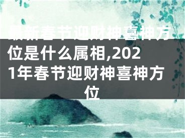 最新春节迎财神喜神方位是什么属相,2021年春节迎财神喜神方位