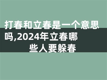 打春和立春是一个意思吗,2024年立春哪些人要躲春