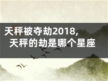 天秤被夺劫2018,天秤的劫是哪个星座