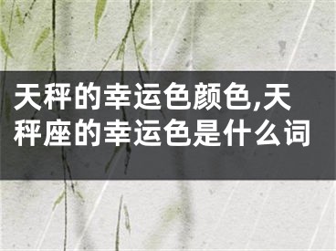 天秤的幸运色颜色,天秤座的幸运色是什么词