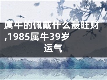 属牛的佩戴什么最旺财,1985属牛39岁运气