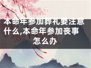 本命年参加葬礼要注意什么,本命年参加丧事怎么办