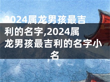 2024属龙男孩最吉利的名字,2024属龙男孩最吉利的名字小名