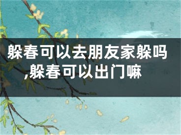 躲春可以去朋友家躲吗,躲春可以出门嘛