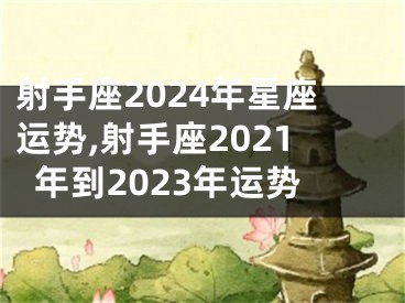 射手座2024年星座运势,射手座2021年到2023年运势