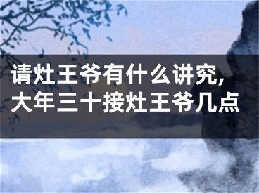 请灶王爷有什么讲究,大年三十接灶王爷几点