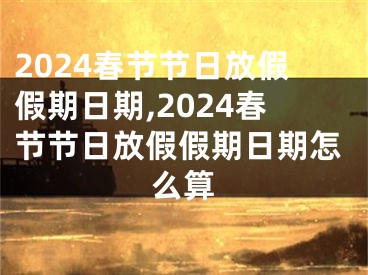 2024春节节日放假假期日期,2024春节节日放假假期日期怎么算