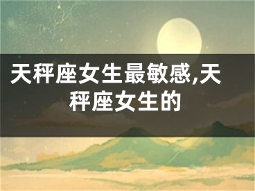 天秤座女生最敏感,天秤座女生的