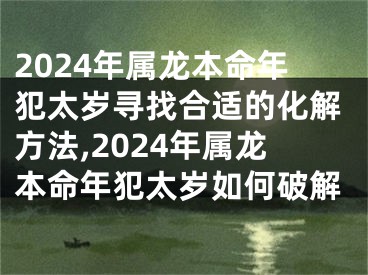 2024年属龙本命年犯太岁寻找合适的化解方法,2024年属龙本命年犯太岁如何破解