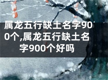 属龙五行缺土名字900个,属龙五行缺土名字900个好吗