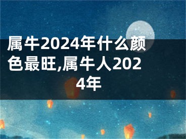 属牛2024年什么颜色最旺,属牛人2024年