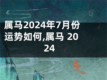 属马2024年7月份运势如何,属马 2024