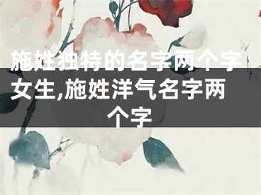 施姓独特的名字两个字女生,施姓洋气名字两个字