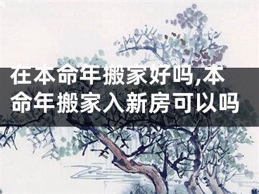 在本命年搬家好吗,本命年搬家入新房可以吗