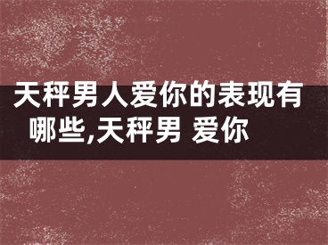 天秤男人爱你的表现有哪些,天秤男 爱你