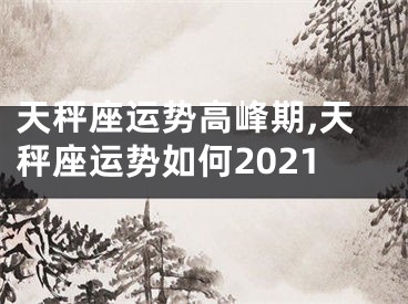 天秤座运势高峰期,天秤座运势如何2021